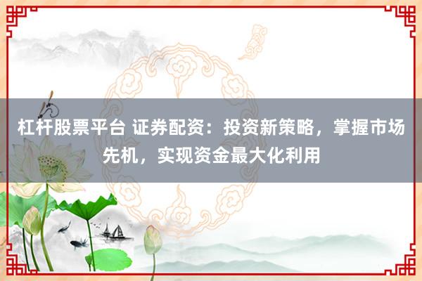 杠杆股票平台 证券配资:投资新策略,掌握市场先机,实现资金最大化利用