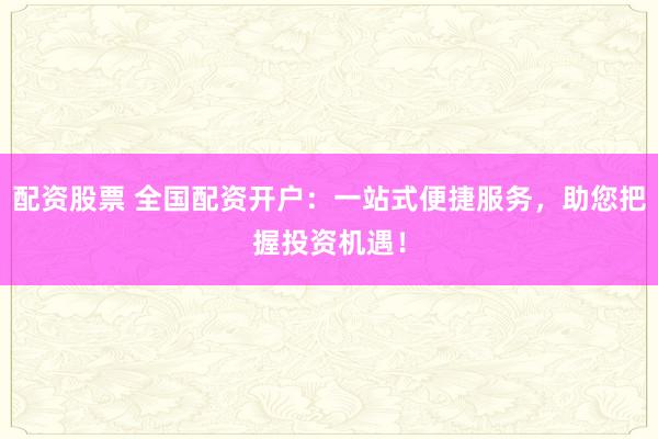 配资股票 全国配资开户:一站式便捷服务,助您把握投资机遇!