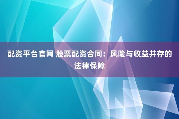 配资平台官网 股票配资合同:风险与收益并存的法律保障