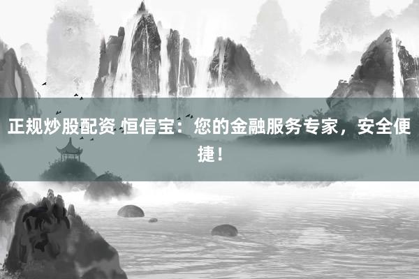 正规炒股配资 恒信宝：您的金融服务专家，安全便捷！