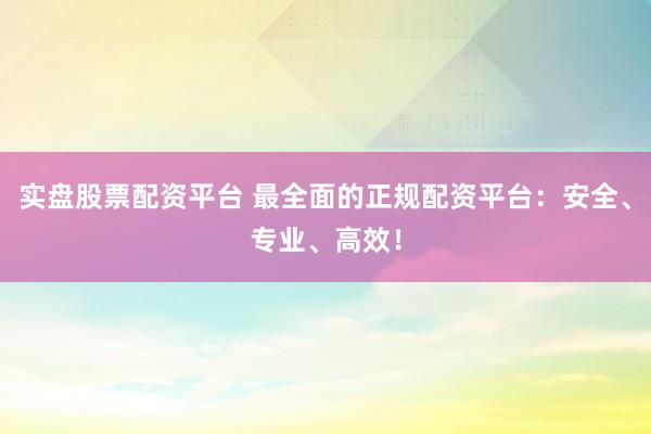 实盘股票配资平台 最全面的正规配资平台:安全、专业、高效!