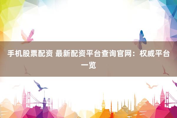 手机股票配资 最新配资平台查询官网：权威平台一览