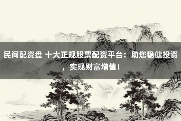 民间配资盘 十大正规股票配资平台：助您稳健投资，实现财富增值！