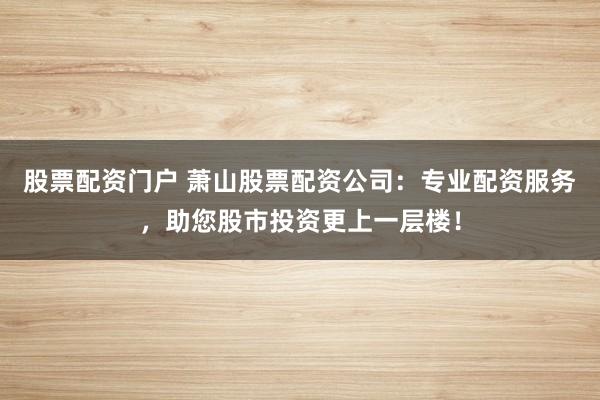 股票配资门户 萧山股票配资公司：专业配资服务，助您股市投资更上一层楼！