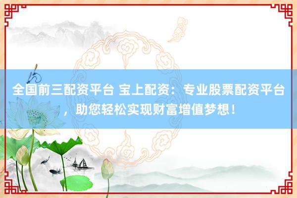 全国前三配资平台 宝上配资：专业股票配资平台，助您轻松实现财富增值梦想！