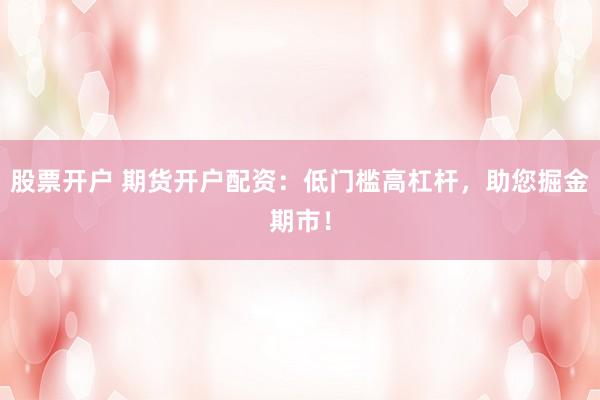 股票开户 期货开户配资:低门槛高杠杆,助您掘金期市!