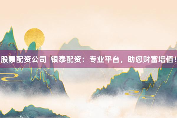 股票配资公司 银泰配资:专业平台,助您财富增值!