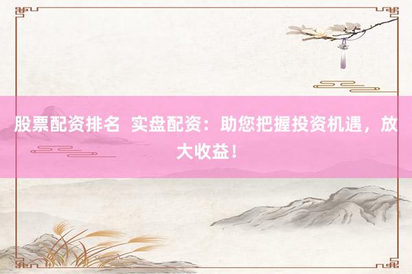 股票配资排名  实盘配资：助您把握投资机遇，放大收益！