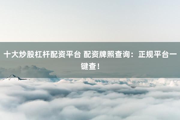 十大炒股杠杆配资平台 配资牌照查询：正规平台一键查！