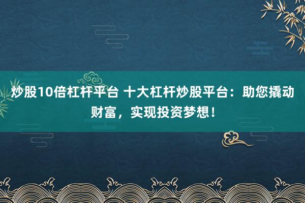 炒股10倍杠杆平台 十大杠杆炒股平台:助您撬动财富,实现投资梦想!
