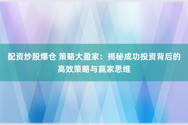 配资炒股爆仓 策略大盈家：揭秘成功投资背后的高效策略与赢家思维