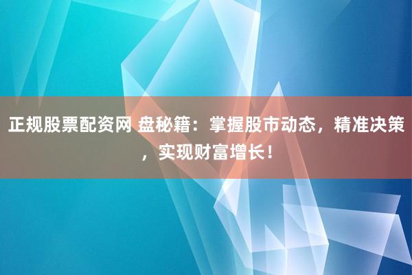 正规股票配资网 盘秘籍：掌握股市动态，精准决策，实现财富增长！