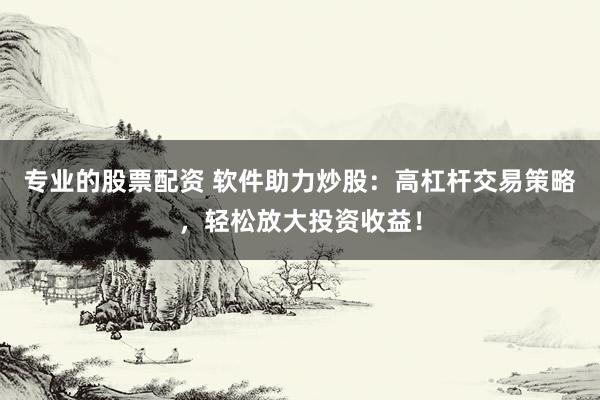 专业的股票配资 软件助力炒股:高杠杆交易策略,轻松放大投资收益!