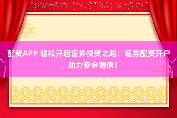 配资APP 轻松开启证券投资之路：证券配资开户，助力资金增值！