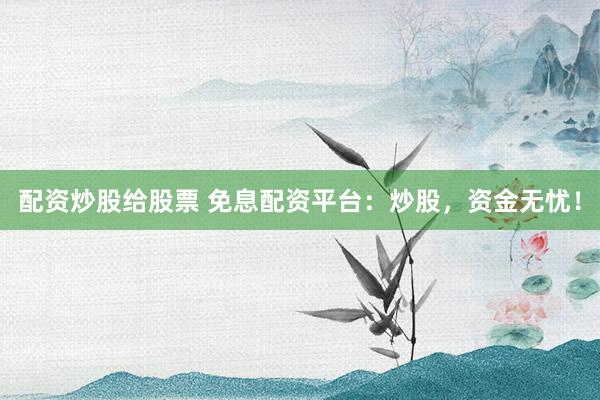 配资炒股给股票 免息配资平台：炒股，资金无忧！