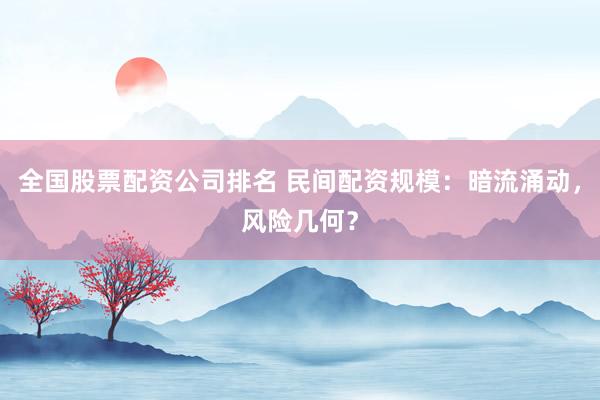 全国股票配资公司排名 民间配资规模:暗流涌动,风险几何?