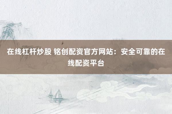 在线杠杆炒股 铭创配资官方网站:安全可靠的在线配资平台