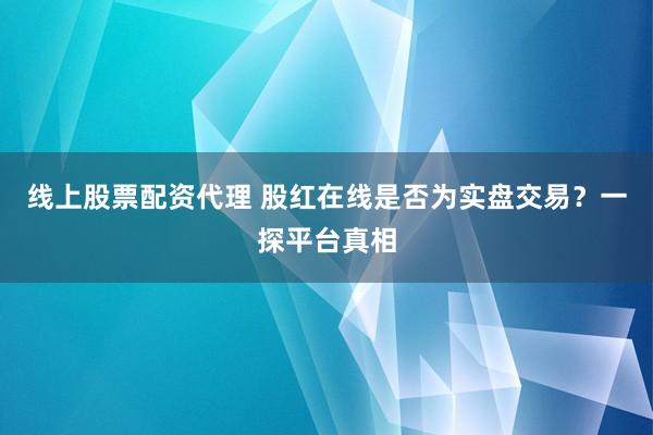 线上股票配资代理 股红在线是否为实盘交易？一探平台真相