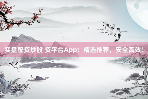 实盘配资炒股 资平台App:精选推荐,安全高效!