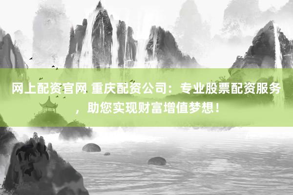 网上配资官网 重庆配资公司:专业股票配资服务,助您实现财富增值梦想!