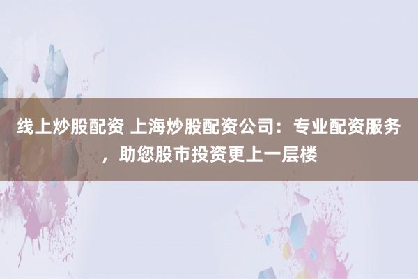 线上炒股配资 上海炒股配资公司：专业配资服务，助您股市投资更上一层楼