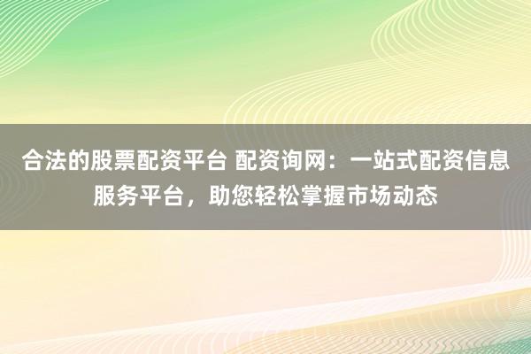 合法的股票配资平台 配资询网：一站式配资信息服务平台，助您轻松掌握市场动态