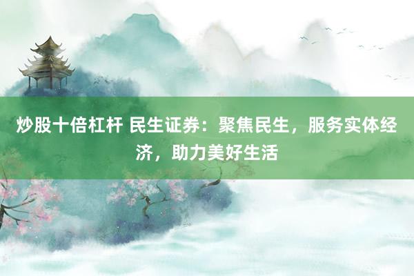 炒股十倍杠杆 民生证券：聚焦民生，服务实体经济，助力美好生活