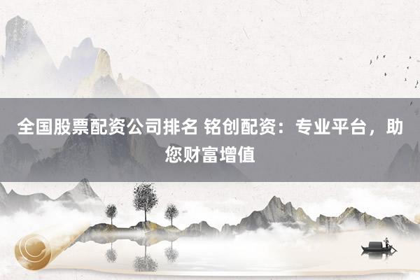 全国股票配资公司排名 铭创配资:专业平台,助您财富增值