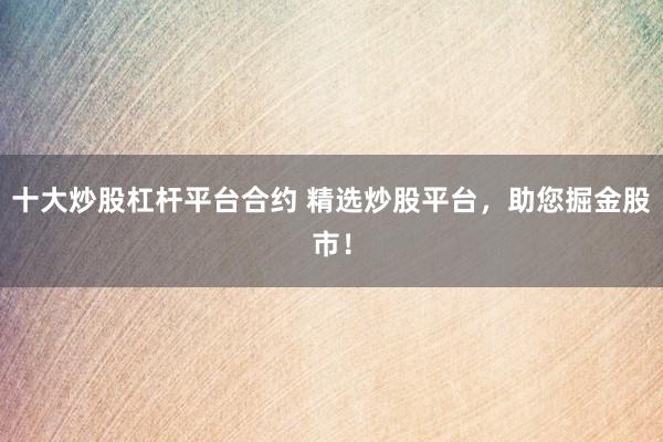 十大炒股杠杆平台合约 精选炒股平台，助您掘金股市！