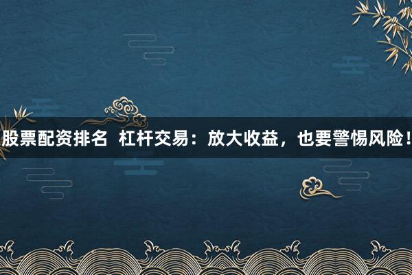 股票配资排名 杠杆交易:放大收益,也要警惕风险!