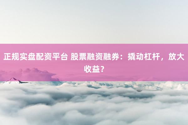 正规实盘配资平台 股票融资融券:撬动杠杆,放大收益?
