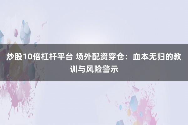 炒股10倍杠杆平台 场外配资穿仓:血本无归的教训与风险警示