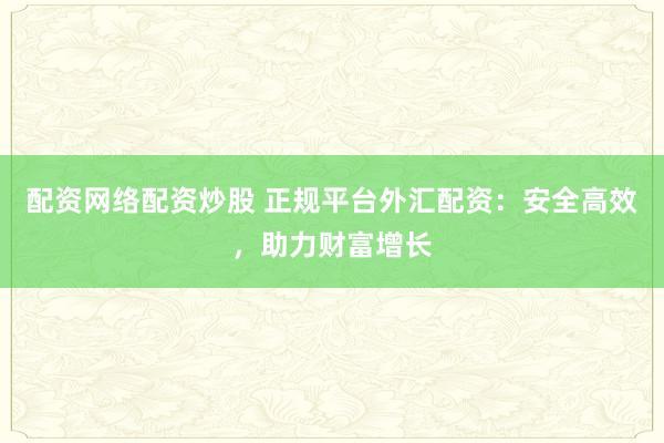 配资网络配资炒股 正规平台外汇配资:安全高效,助力财富增长