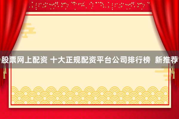 股票网上配资 十大正规配资平台公司排行榜  新推荐