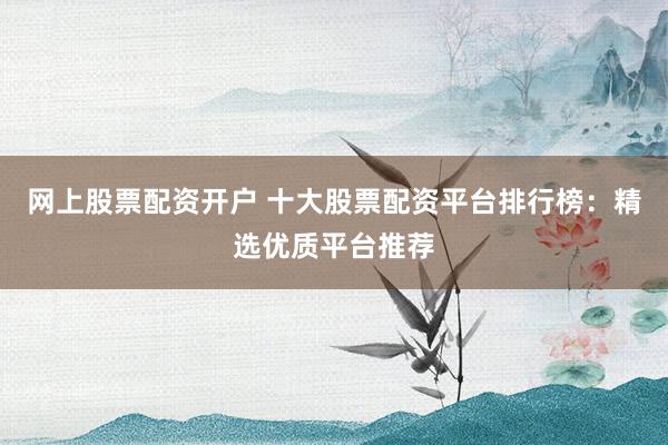 网上股票配资开户 十大股票配资平台排行榜：精选优质平台推荐