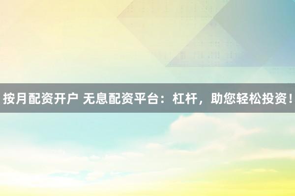 按月配资开户 无息配资平台：杠杆，助您轻松投资！