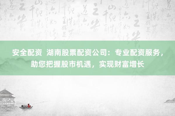 安全配资 湖南股票配资公司:专业配资服务,助您把握股市机遇,实现财富增长