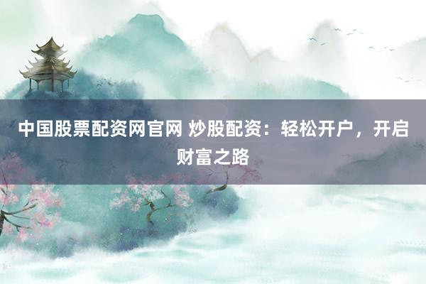 中国股票配资网官网 炒股配资：轻松开户，开启财富之路