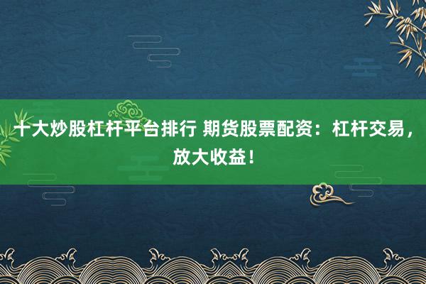 十大炒股杠杆平台排行 期货股票配资：杠杆交易，放大收益！