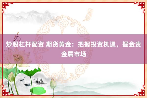 炒股杠杆配资 期货黄金：把握投资机遇，掘金贵金属市场