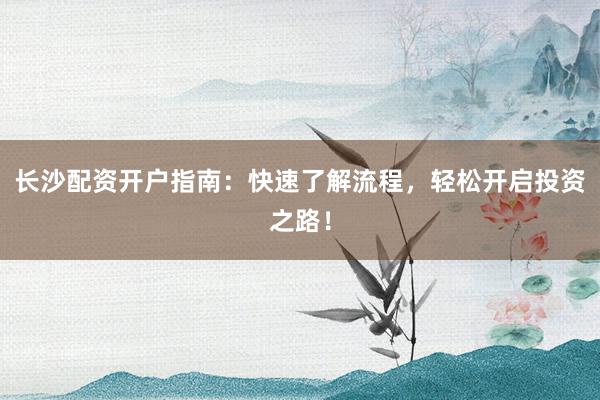 长沙配资开户指南：快速了解流程，轻松开启投资之路！