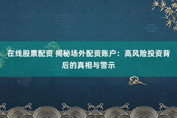 在线股票配资 揭秘场外配资账户：高风险投资背后的真相与警示