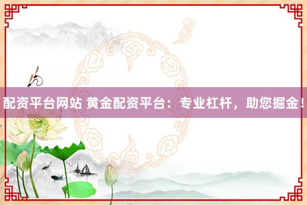 配资平台网站 黄金配资平台：专业杠杆，助您掘金！