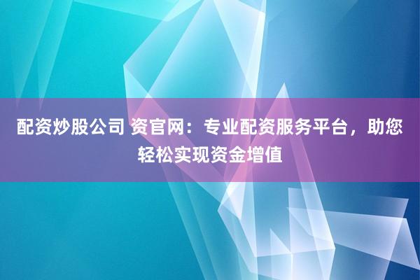 配资炒股公司 资官网：专业配资服务平台，助您轻松实现资金增值