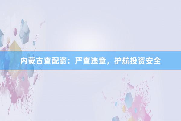 内蒙古查配资：严查违章，护航投资安全