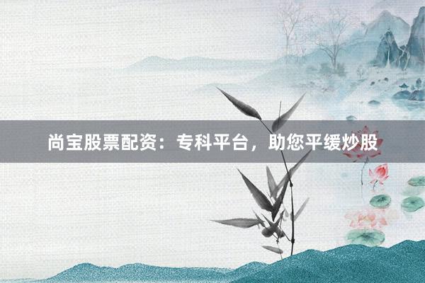 尚宝股票配资：专科平台，助您平缓炒股