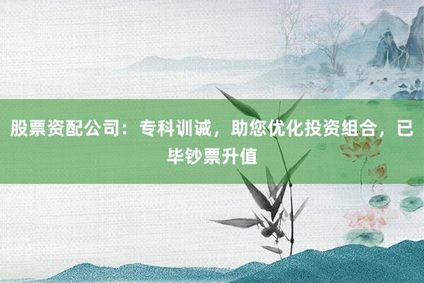 股票资配公司：专科训诫，助您优化投资组合，已毕钞票升值