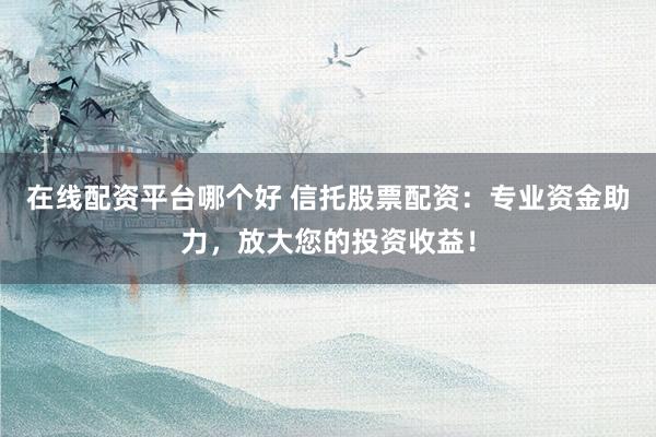 在线配资平台哪个好 信托股票配资：专业资金助力，放大您的投资收益！