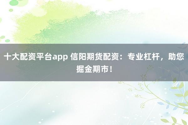 十大配资平台app 信阳期货配资：专业杠杆，助您掘金期市！