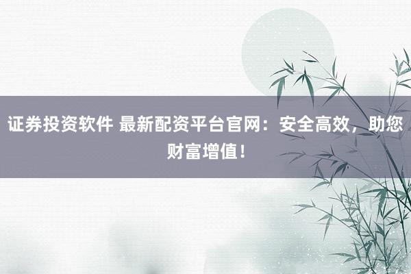 证券投资软件 最新配资平台官网：安全高效，助您财富增值！